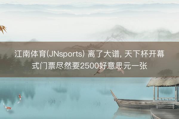 江南体育(JNsports) 离了大谱, 天下杯开幕式门票尽然要2500好意思元一张