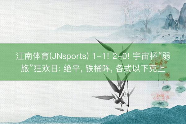 江南体育(JNsports) 1-1! 2-0! 宇宙杯“弱旅”狂欢日: 绝平, 铁桶阵, 各式以下克上