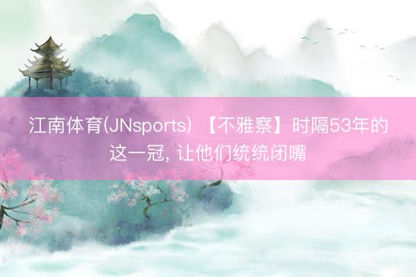 江南体育(JNsports) 【不雅察】时隔53年的这一冠, 让他们统统闭嘴