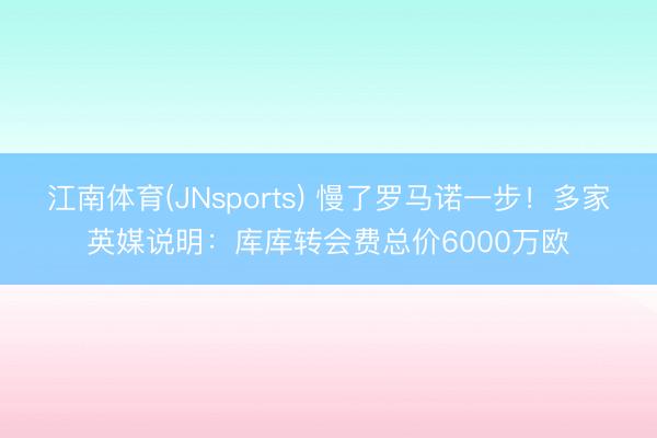 江南体育(JNsports) 慢了罗马诺一步!多家英媒说明:库库转会费总价6000万欧
