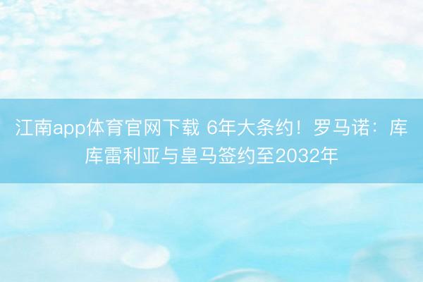 江南app体育官网下载 6年大条约!罗马诺:库库雷利亚与皇马签约至2032年