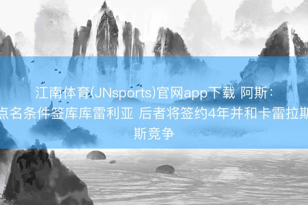 江南体育(JNsports)官网app下载 阿斯:穆帅点名条件签库库雷利亚 后者将签约4年并和卡雷拉斯竞争