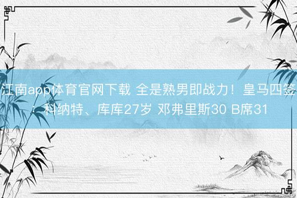 江南app体育官网下载 全是熟男即战力!皇马四签:科纳特、库库27岁 邓弗里斯30 B席31