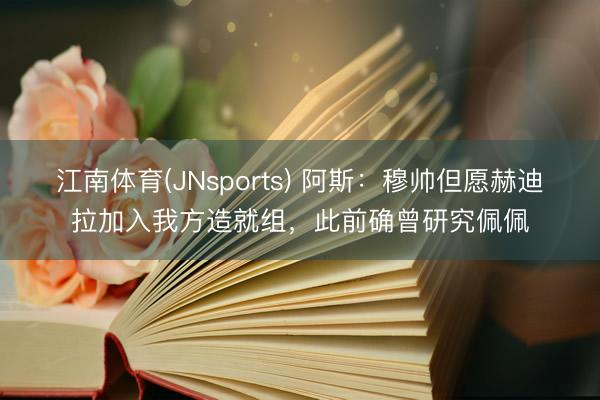 江南体育(JNsports) 阿斯:穆帅但愿赫迪拉加入我方造就组,此前确曾研究佩佩