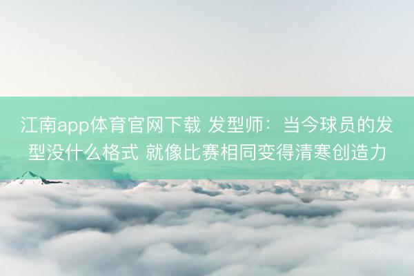 江南app体育官网下载 发型师:当今球员的发型没什么格式 就像比赛相同变得清寒创造力