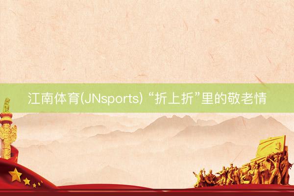江南体育(JNsports) “折上折”里的敬老情