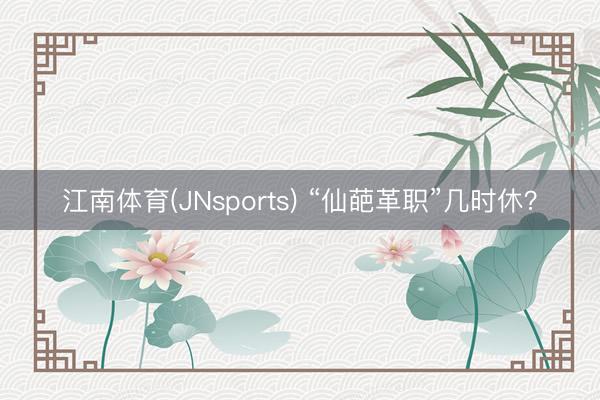 江南体育(JNsports) “仙葩革职”几时休?