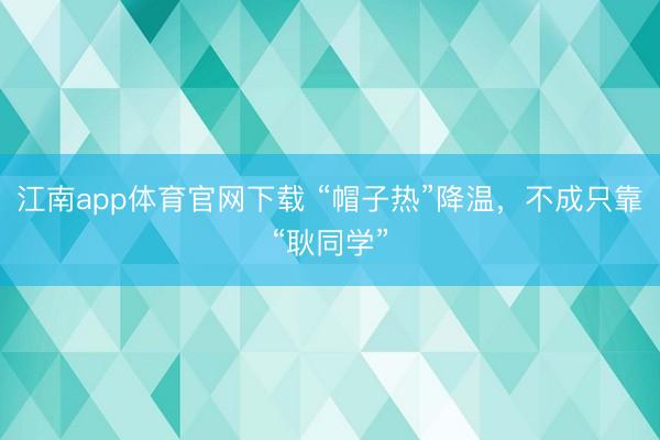 江南app体育官网下载 “帽子热”降温，不成只靠“耿同学”