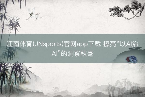 江南体育(JNsports)官网app下载 擦亮“以AI治AI”的洞察秋毫