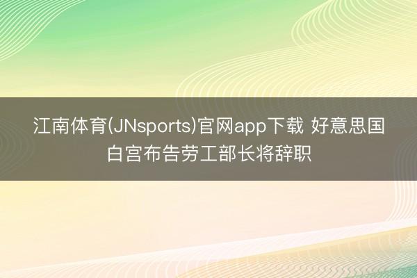 江南体育(JNsports)官网app下载 好意思国白宫布告劳工部长将辞职