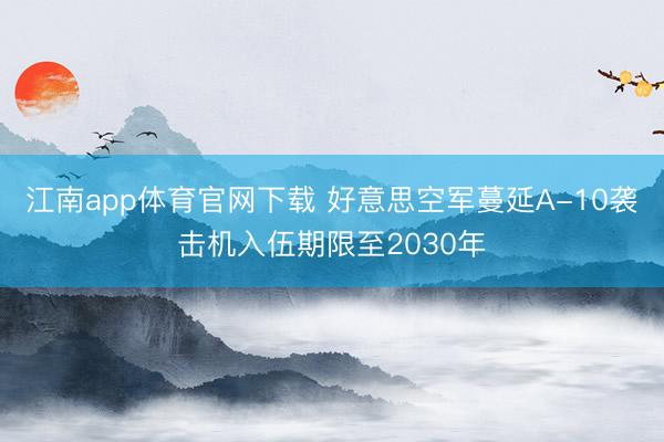 江南app体育官网下载 好意思空军蔓延A-10袭击机入伍期限至2030年