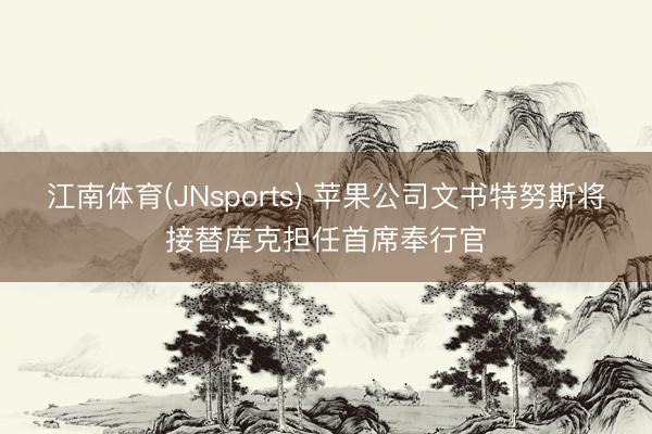 江南体育(JNsports) 苹果公司文书特努斯将接替库克担任首席奉行官