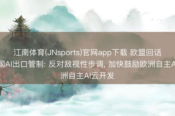 江南体育(JNsports)官网app下载 欧盟回话好意思国AI出口管制: 反对敌视性步调, 加快鼓励欧洲自主AI云开发