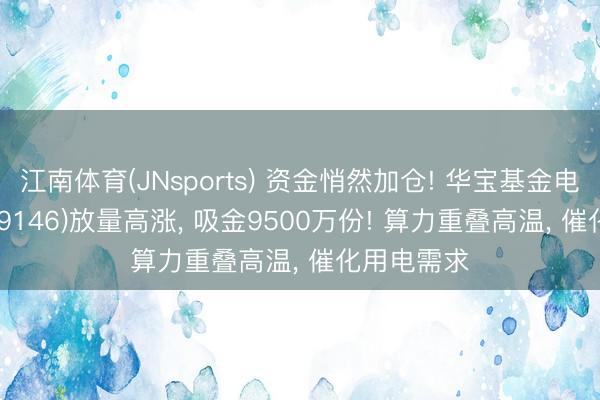 江南体育(JNsports) 资金悄然加仓! 华宝基金电力ETF(159146)放量高涨, 吸金9500万份! 算力重叠高温, 催化用电需求