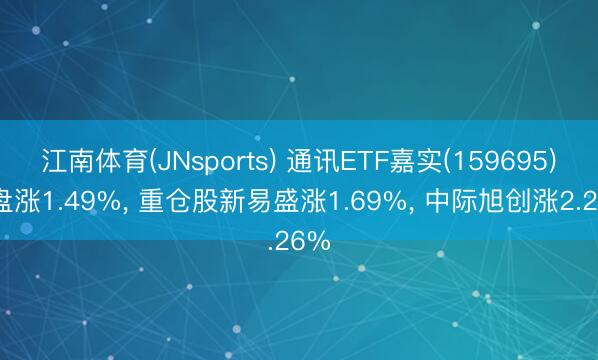 江南体育(JNsports) 通讯ETF嘉实(159695)开盘涨1.49%, 重仓股新易盛涨1.69%, 中际旭创涨2.26%
