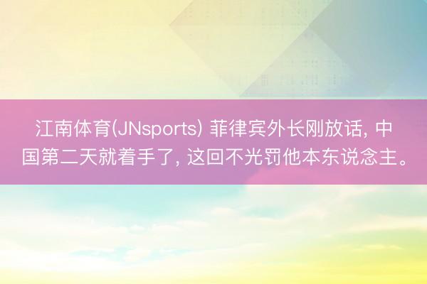 江南体育(JNsports) 菲律宾外长刚放话, 中国第二天就着手了, 这回不光罚他本东说念主。