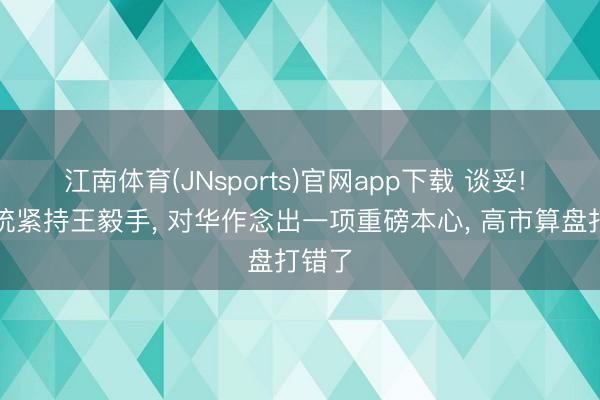 江南体育(JNsports)官网app下载 谈妥! 蒙总统紧持王毅手, 对华作念出一项重磅本心, 高市算盘打错了