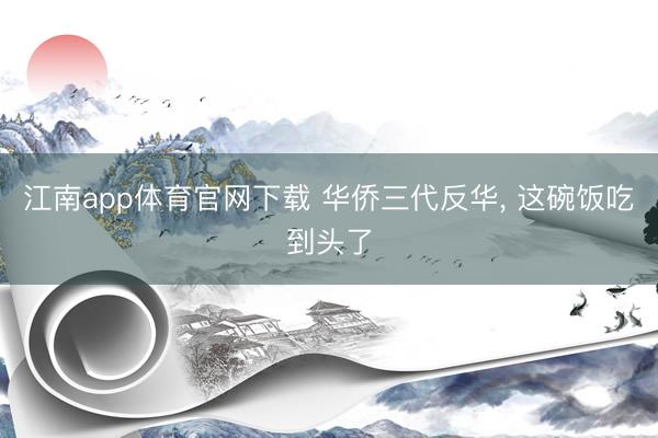 江南app体育官网下载 华侨三代反华, 这碗饭吃到头了