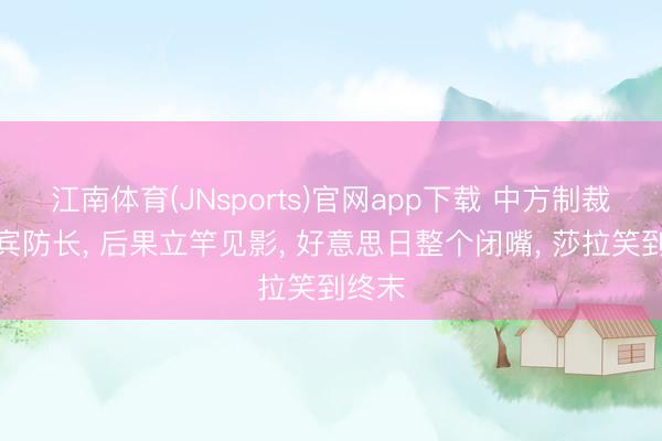 江南体育(JNsports)官网app下载 中方制裁菲律宾防长, 后果立竿见影, 好意思日整个闭嘴, 莎拉笑到终末