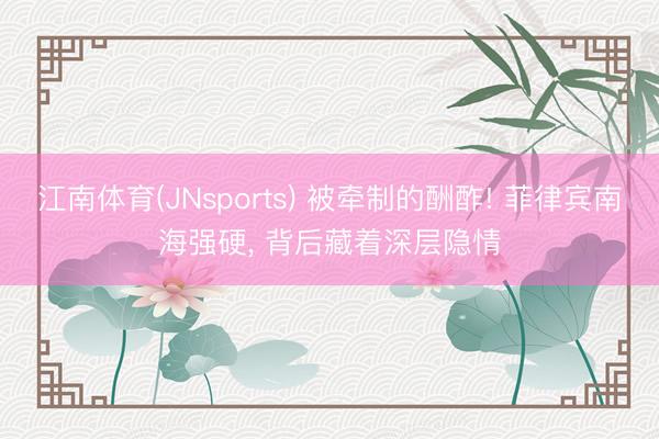 江南体育(JNsports) 被牵制的酬酢! 菲律宾南海强硬, 背后藏着深层隐情