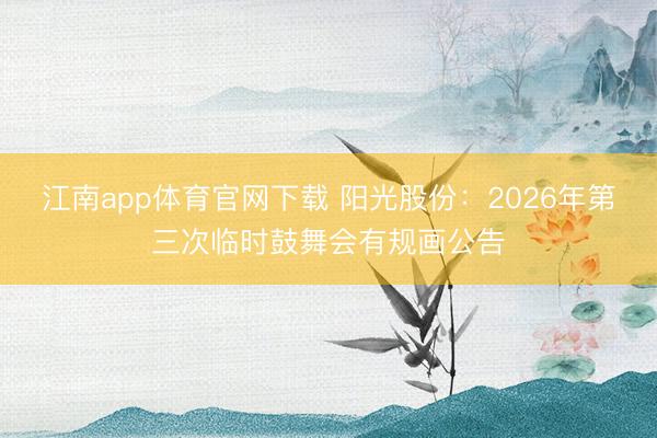江南app体育官网下载 阳光股份:2026年第三次临时鼓舞会有规画公告