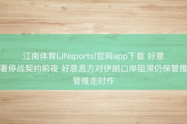 江南体育(JNsports)官网app下载 好意思伊签署停战契约前夜 好意思方对伊朗口岸阻滞仍保管推走时作
