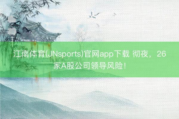 江南体育(JNsports)官网app下载 彻夜,26家A股公司领导风险!