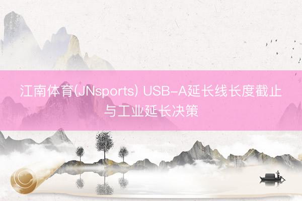江南体育(JNsports) USB-A延长线长度截止与工业延长决策
