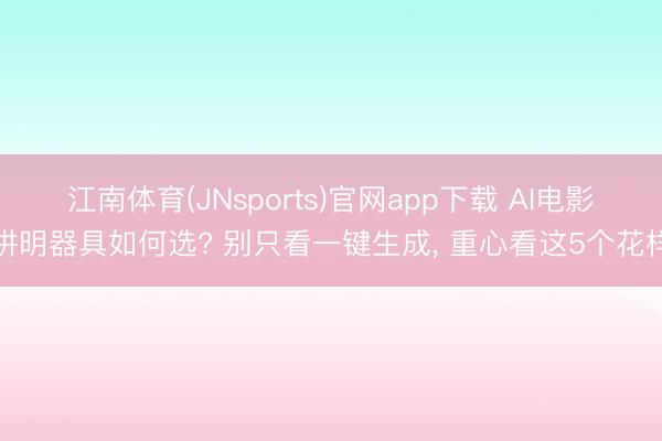 江南体育(JNsports)官网app下载 AI电影讲明器具如何选? 别只看一键生成, 重心看这5个花样