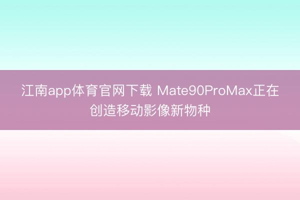 江南app体育官网下载 Mate90ProMax正在创造移动影像新物种