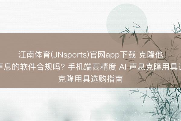 江南体育(JNsports)官网app下载 克隆他东谈主声息的软件合规吗? 手机端高精度 AI 声息克隆用具选购指南