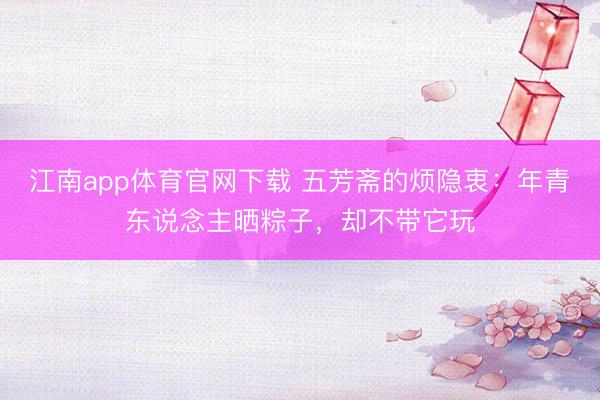江南app体育官网下载 五芳斋的烦隐衷:年青东说念主晒粽子,却不带它玩