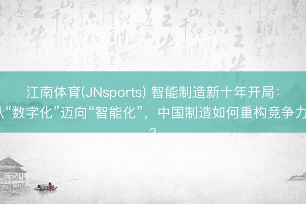 江南体育(JNsports) 智能制造新十年开局：从“数字化”迈向“智能化”，中国制造如何重构竞争力？