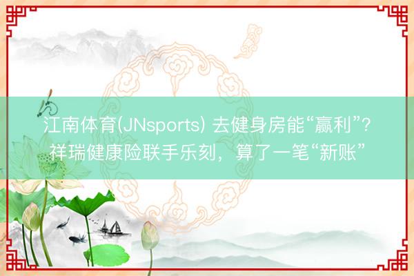 江南体育(JNsports) 去健身房能“赢利”？祥瑞健康险联手乐刻，算了一笔“新账”