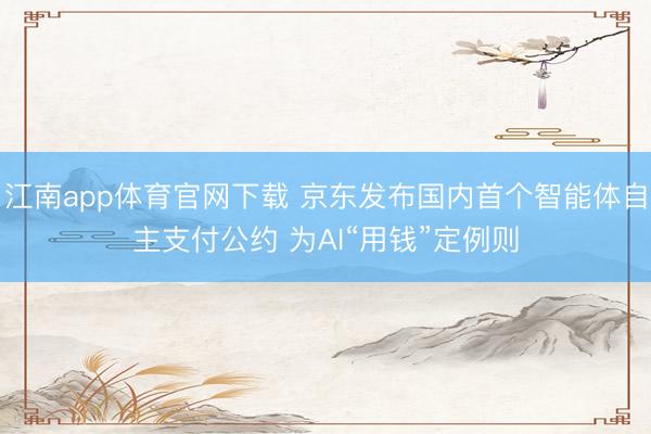 江南app体育官网下载 京东发布国内首个智能体自主支付公约 为AI“用钱”定例则