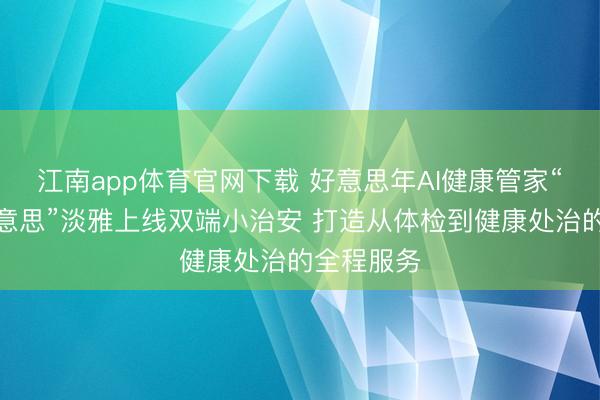 江南app体育官网下载 好意思年AI健康管家“健康小好意思”淡雅上线双端小治安 打造从体检到健康处治的全程服务