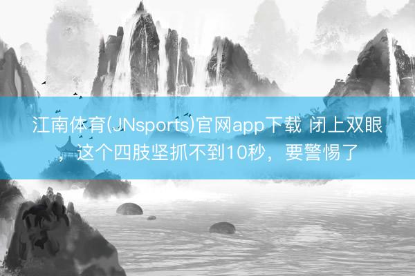 江南体育(JNsports)官网app下载 闭上双眼,这个四肢坚抓不到10秒,要警惕了