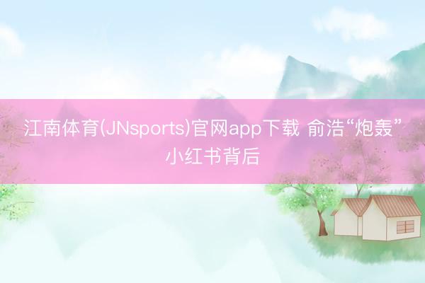 江南体育(JNsports)官网app下载 俞浩“炮轰”小红书背后