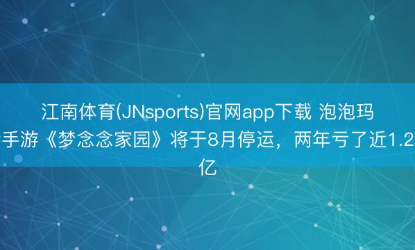 江南体育(JNsports)官网app下载 泡泡玛特手游《梦念念家园》将于8月停运,两年亏了近1.2亿