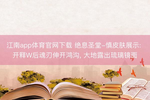 江南app体育官网下载 绝息圣堂-慎皮肤展示: 开释W后魂刃伸开鸿沟, 大地露出琉璃镜面