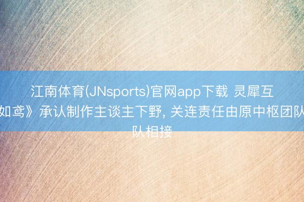 江南体育(JNsports)官网app下载 灵犀互娱《如鸢》承认制作主谈主下野, 关连责任由原中枢团队相接