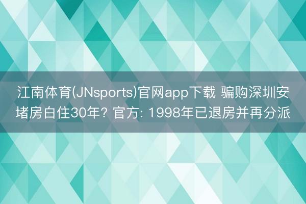 江南体育(JNsports)官网app下载 骗购深圳安堵房白住30年? 官方: 1998年已退房并再分派