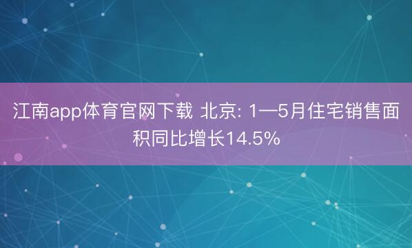 江南app体育官网下载 北京: 1—5月住宅销售面积同比增长14.5%