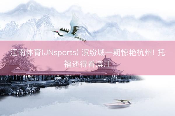 江南体育(JNsports) 滨纷城一期惊艳杭州! 托福还得看滨江