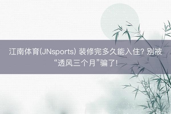 江南体育(JNsports) 装修完多久能入住? 别被“透风三个月”骗了!