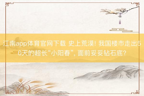 江南app体育官网下载 史上荒漠! 我国楼市走出50天的超长“小阳春”, 面前妥妥钻石底?