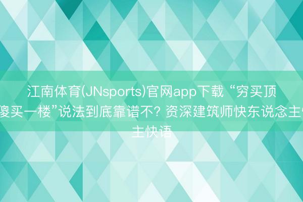 江南体育(JNsports)官网app下载 “穷买顶楼, 傻买一楼”说法到底靠谱不? 资深建筑师快东说念主快语