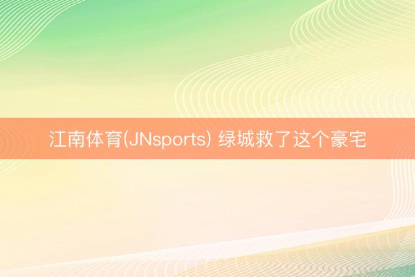 江南体育(JNsports) 绿城救了这个豪宅