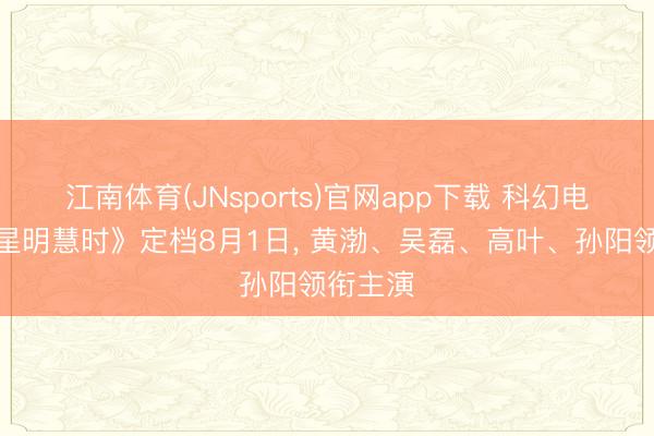 江南体育(JNsports)官网app下载 科幻电影《群星明慧时》定档8月1日, 黄渤、吴磊、高叶、孙阳领衔主演