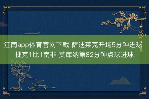 江南app体育官网下载 萨迪莱克开场5分钟进球 捷克1比1南非 莫库纳第82分钟点球进球